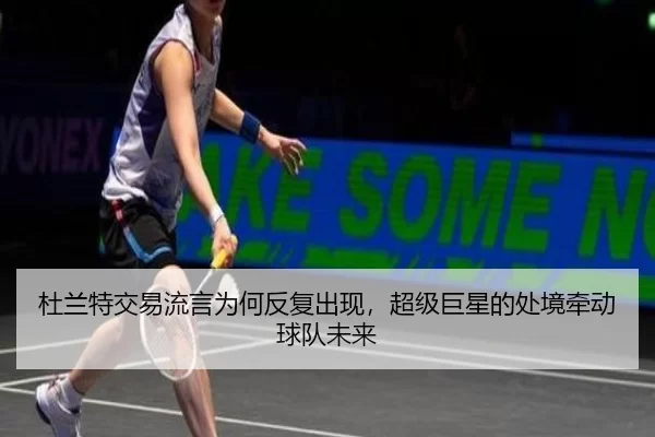 杜兰特交易流言为何反复出现，超级巨星的处境牵动球队未来